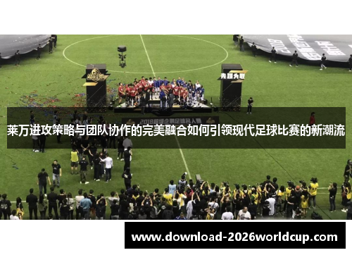 莱万进攻策略与团队协作的完美融合如何引领现代足球比赛的新潮流