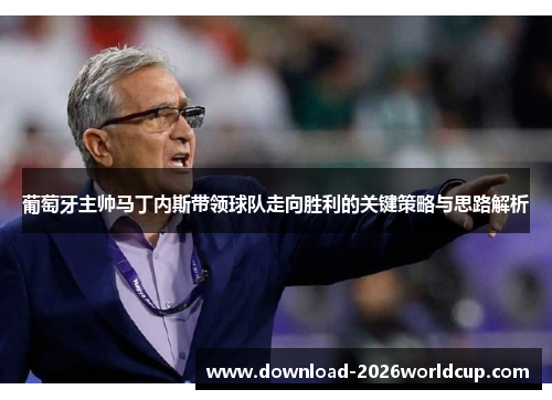 葡萄牙主帅马丁内斯带领球队走向胜利的关键策略与思路解析