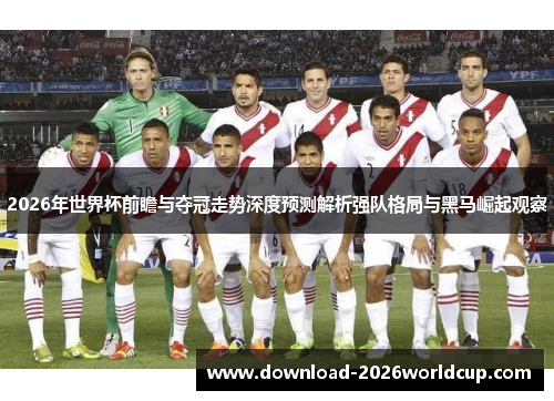 2026年世界杯前瞻与夺冠走势深度预测解析强队格局与黑马崛起观察