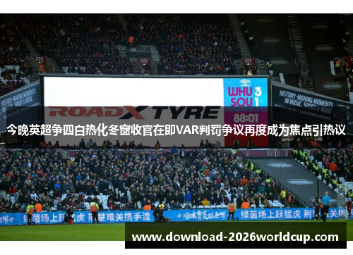 今晚英超争四白热化冬窗收官在即VAR判罚争议再度成为焦点引热议