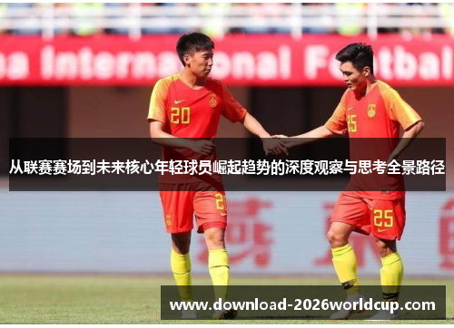 从联赛赛场到未来核心年轻球员崛起趋势的深度观察与思考全景路径