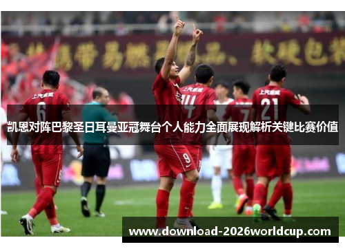 凯恩对阵巴黎圣日耳曼亚冠舞台个人能力全面展现解析关键比赛价值