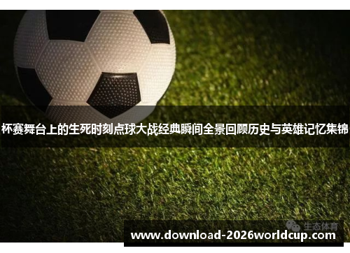 杯赛舞台上的生死时刻点球大战经典瞬间全景回顾历史与英雄记忆集锦