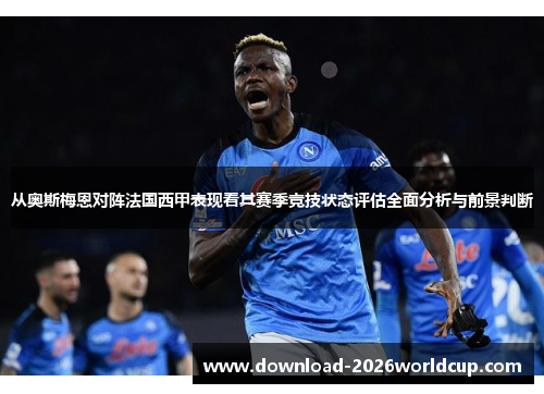 从奥斯梅恩对阵法国西甲表现看其赛季竞技状态评估全面分析与前景判断