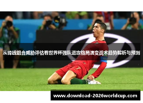 从锋线组合威胁评估看世界杯强队进攻格局演变战术趋势解析与预测
