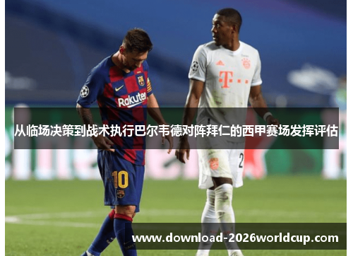 从临场决策到战术执行巴尔韦德对阵拜仁的西甲赛场发挥评估