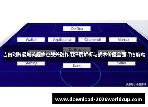 吉鲁对阵曼城英超焦点战关键作用深度解析与战术价值全面评估前瞻