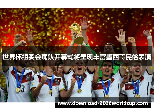 世界杯组委会确认开幕式将呈现丰富墨西哥民俗表演