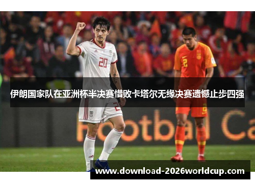 伊朗国家队在亚洲杯半决赛惜败卡塔尔无缘决赛遗憾止步四强