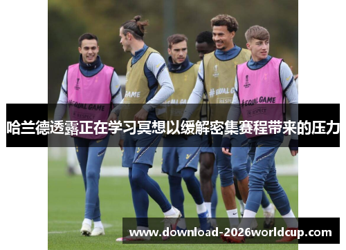 哈兰德透露正在学习冥想以缓解密集赛程带来的压力