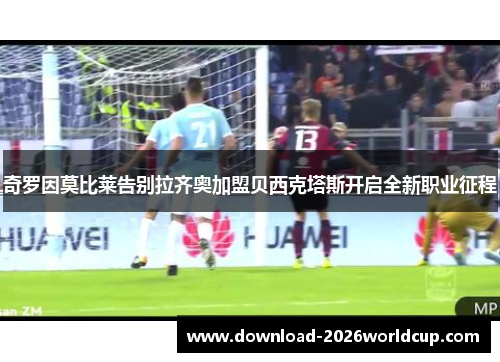 奇罗因莫比莱告别拉齐奥加盟贝西克塔斯开启全新职业征程