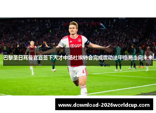 巴黎圣日耳曼官宣签下天才中场杜埃转会完成震动法甲格局走向未来