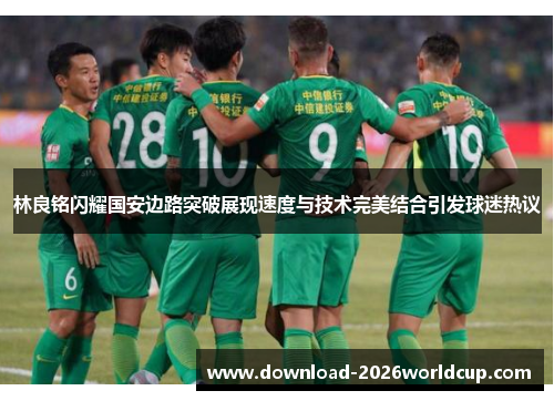 林良铭闪耀国安边路突破展现速度与技术完美结合引发球迷热议