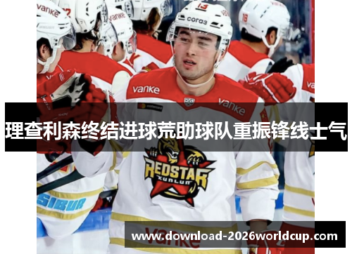 理查利森终结进球荒助球队重振锋线士气