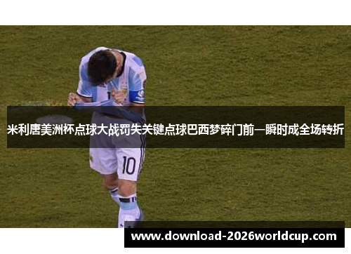 米利唐美洲杯点球大战罚失关键点球巴西梦碎门前一瞬时成全场转折