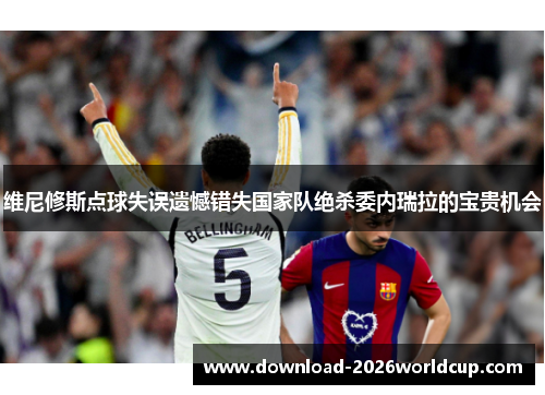 维尼修斯点球失误遗憾错失国家队绝杀委内瑞拉的宝贵机会