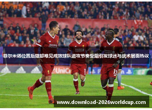菲尔米诺位置后撤却难见成效球队进攻节奏受阻引发球迷与战术层面热议