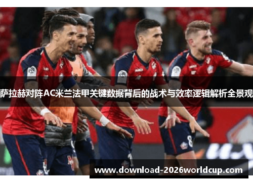 萨拉赫对阵AC米兰法甲关键数据背后的战术与效率逻辑解析全景观
