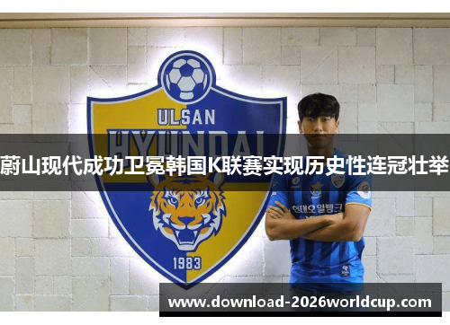 蔚山现代成功卫冕韩国K联赛实现历史性连冠壮举