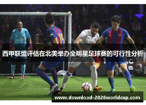 西甲联盟评估在北美举办全明星足球赛的可行性分析