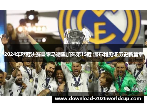 2024年欧冠决赛皇家马德里加冕第15冠 温布利见证历史新篇章