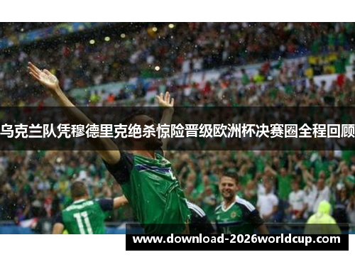 乌克兰队凭穆德里克绝杀惊险晋级欧洲杯决赛圈全程回顾