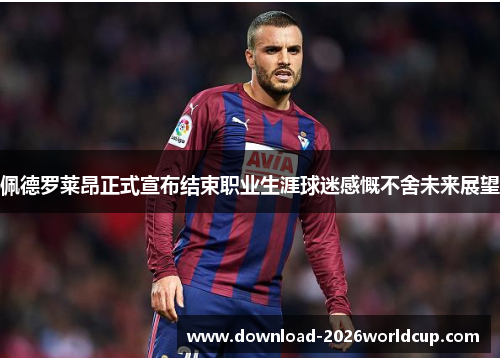 佩德罗莱昂正式宣布结束职业生涯球迷感慨不舍未来展望