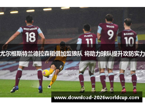 尤尔根斯特兰德拉森租借加盟狼队 将助力球队提升攻防实力