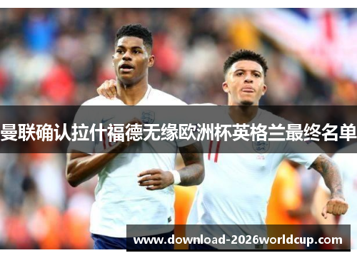 曼联确认拉什福德无缘欧洲杯英格兰最终名单