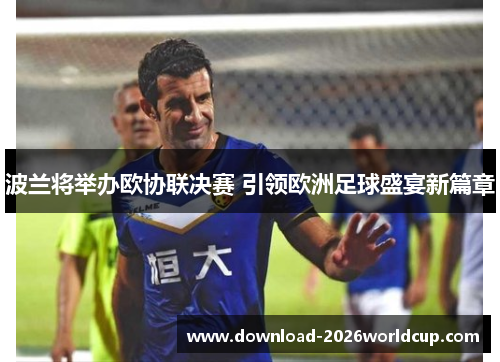 波兰将举办欧协联决赛 引领欧洲足球盛宴新篇章