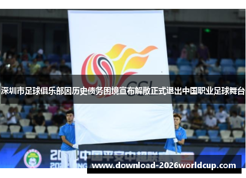 深圳市足球俱乐部因历史债务困境宣布解散正式退出中国职业足球舞台