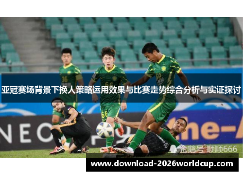 亚冠赛场背景下换人策略运用效果与比赛走势综合分析与实证探讨