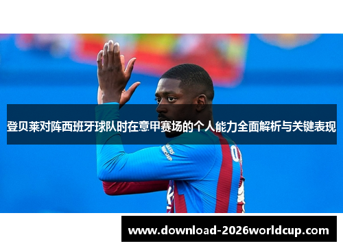 登贝莱对阵西班牙球队时在意甲赛场的个人能力全面解析与关键表现