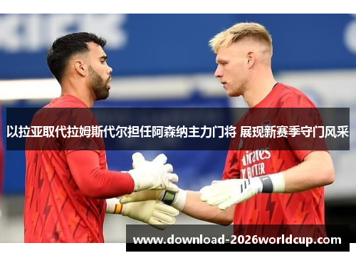 以拉亚取代拉姆斯代尔担任阿森纳主力门将 展现新赛季守门风采