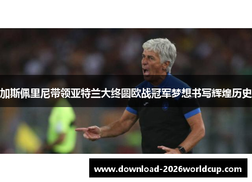 加斯佩里尼带领亚特兰大终圆欧战冠军梦想书写辉煌历史