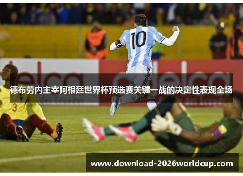 德布劳内主宰阿根廷世界杯预选赛关键一战的决定性表现全场