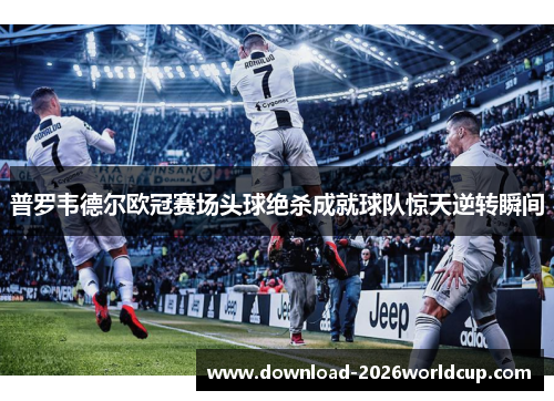 普罗韦德尔欧冠赛场头球绝杀成就球队惊天逆转瞬间