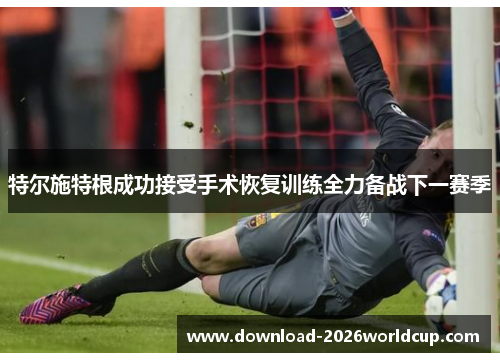 特尔施特根成功接受手术恢复训练全力备战下一赛季
