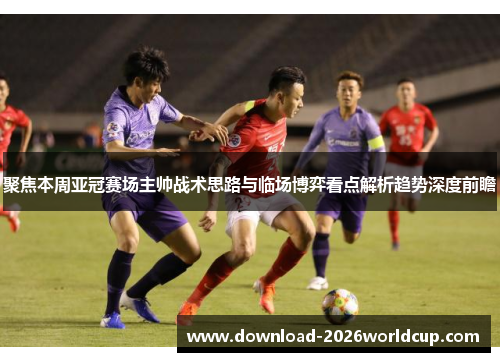 聚焦本周亚冠赛场主帅战术思路与临场博弈看点解析趋势深度前瞻