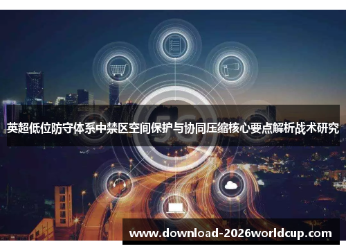 英超低位防守体系中禁区空间保护与协同压缩核心要点解析战术研究