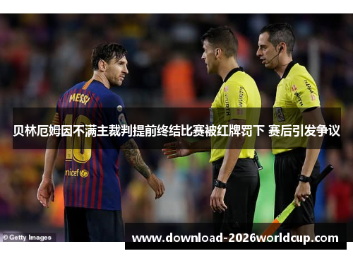 贝林厄姆因不满主裁判提前终结比赛被红牌罚下 赛后引发争议 贝林厄姆因不满主裁判提前终结比赛被红牌罚下 赛后引发争议
